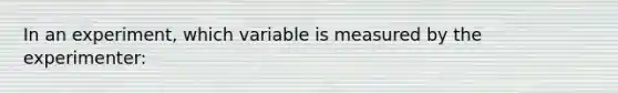 In an experiment, which variable is measured by the experimenter: