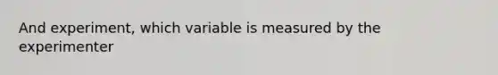 And experiment, which variable is measured by the experimenter