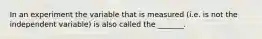 In an experiment the variable that is measured (i.e. is not the independent variable) is also called the _______.