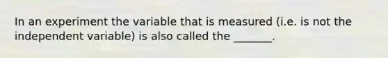 In an experiment the variable that is measured (i.e. is not the independent variable) is also called the _______.
