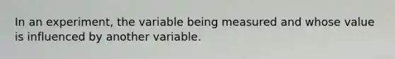 In an experiment, the variable being measured and whose value is influenced by another variable.