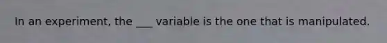 In an experiment, the ___ variable is the one that is manipulated.