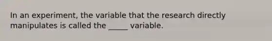 In an experiment, the variable that the research directly manipulates is called the _____ variable.