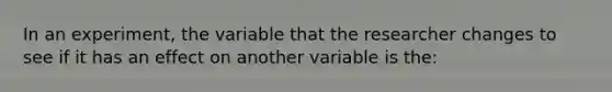 In an experiment, the variable that the researcher changes to see if it has an effect on another variable is the: