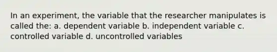 In an experiment, the variable that the researcher manipulates is called the: a. dependent variable b. independent variable c. controlled variable d. uncontrolled variables