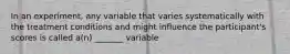 In an experiment, any variable that varies systematically with the treatment conditions and might influence the participant's scores is called a(n) _______ variable