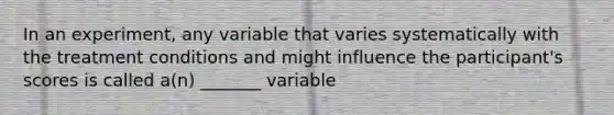 In an experiment, any variable that varies systematically with the treatment conditions and might influence the participant's scores is called a(n) _______ variable