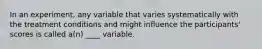 In an experiment, any variable that varies systematically with the treatment conditions and might influence the participants' scores is called a(n) ____ variable.