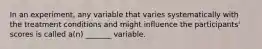 In an experiment, any variable that varies systematically with the treatment conditions and might influence the participants' scores is called a(n) _______ variable.