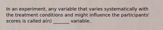 In an experiment, any variable that varies systematically with the treatment conditions and might influence the participants' scores is called a(n) _______ variable.