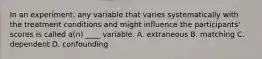 In an experiment, any variable that varies systematically with the treatment conditions and might influence the participants' scores is called a(n) ____ variable. A. extraneous B. matching C. dependent D. confounding