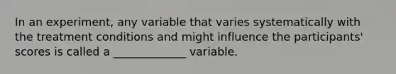 In an experiment, any variable that varies systematically with the treatment conditions and might influence the participants' scores is called a _____________ variable.