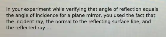 In your experiment while verifying that angle of reflection equals the angle of incidence for a plane mirror, you used the fact that the incident ray, the normal to the reflecting surface line, and the reflected ray ...