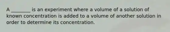 A ________ is an experiment where a volume of a solution of known concentration is added to a volume of another solution in order to determine its concentration.