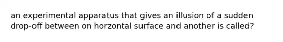 an experimental apparatus that gives an illusion of a sudden drop-off between on horzontal surface and another is called?