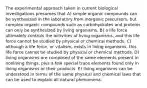 The experimental approach taken in current biological investigations presumes that A) simple organic compounds can be synthesized in the laboratory from inorganic precursors, but complex organic compounds such as carbohydrates and proteins can only be synthesized by living organisms. B) a life force ultimately controls the activities of living organisms, and this life force cannot be studied by physical or chemical methods. C) although a life force, or vitalism, exists in living organisms, this life force cannot be studied by physical or chemical methods. D) living organisms are composed of the same elements present in nonliving things, plus a few special trace elements found only in living organisms or their products. E) living organisms can be understood in terms of the same physical and chemical laws that can be used to explain all natural phenomena.