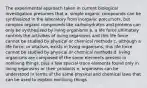 The experimental approach taken in current biological investigation presumes that a. simple organic compounds can be synthesized in the laboratory from inorganic precursors, but complex organic compounds like carbohydrates and proteins can only be synthesized by living organisms b. a life force ultimately controls the activities of living organisms and this life force cannot be studied by physical or chemical methods c. although a life force, or vitalism, exists in living organisms, this life force cannot be studied by physical or chemical methods d. living organisms are composed of the same elements present in nonliving things, plus a few special trace elements found only in living organisms or their products e. organisms can be understood in terms of the same physical and chemical laws that can be used to explain nonliving things