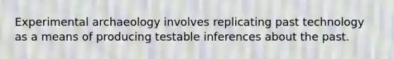 Experimental archaeology involves replicating past technology as a means of producing testable inferences about the past.