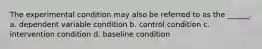 The experimental condition may also be referred to as the ______. a. dependent variable condition b. control condition c. intervention condition d. baseline condition