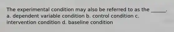 The experimental condition may also be referred to as the ______. a. dependent variable condition b. control condition c. intervention condition d. baseline condition