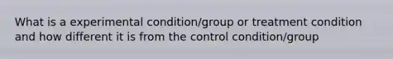 What is a experimental condition/group or treatment condition and how different it is from the control condition/group