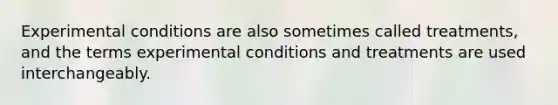 Experimental conditions are also sometimes called treatments, and the terms experimental conditions and treatments are used interchangeably.