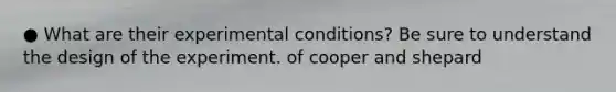 ● What are their experimental conditions? Be sure to understand the design of the experiment. of cooper and shepard