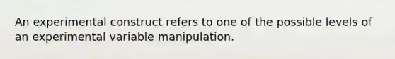 An experimental construct refers to one of the possible levels of an experimental variable manipulation.