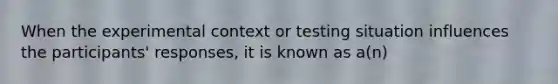 When the experimental context or testing situation influences the participants' responses, it is known as a(n)