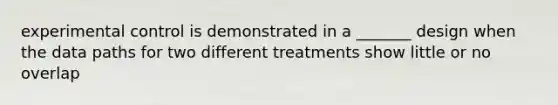 experimental control is demonstrated in a _______ design when the data paths for two different treatments show little or no overlap