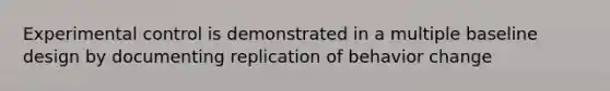 Experimental control is demonstrated in a multiple baseline design by documenting replication of behavior change