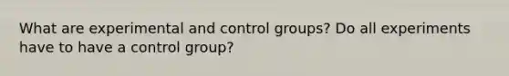 What are experimental and control groups? Do all experiments have to have a control group?