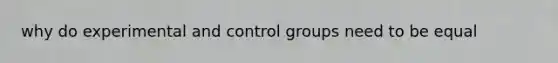 why do experimental and control groups need to be equal