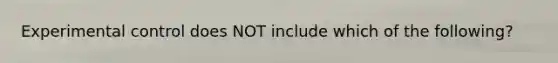 Experimental control does NOT include which of the following?