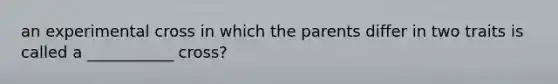 an experimental cross in which the parents differ in two traits is called a ___________ cross?