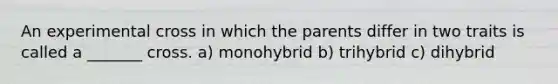 An experimental cross in which the parents differ in two traits is called a _______ cross. a) monohybrid b) trihybrid c) dihybrid