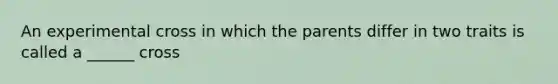 An experimental cross in which the parents differ in two traits is called a ______ cross