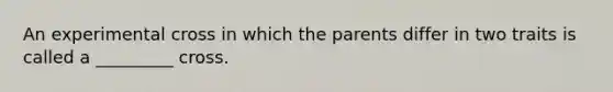 An experimental cross in which the parents differ in two traits is called a _________ cross.