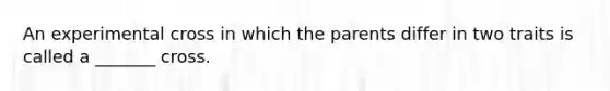 An experimental cross in which the parents differ in two traits is called a _______ cross.