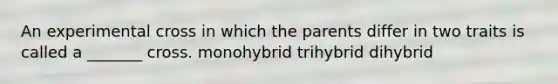 An experimental cross in which the parents differ in two traits is called a _______ cross. monohybrid trihybrid dihybrid