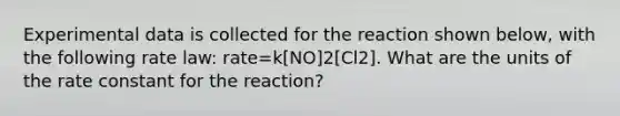 Experimental data is collected for the reaction shown below, with the following rate law: rate=k[NO]2[Cl2]. What are the units of the rate constant for the reaction?