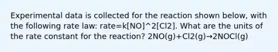 Experimental data is collected for the reaction shown below, with the following rate law: rate=k[NO]^2[Cl2]. What are the units of the rate constant for the reaction? 2NO(g)+Cl2(g)→2NOCl(g)