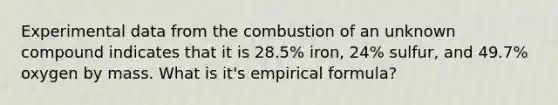 Experimental data from the combustion of an unknown compound indicates that it is 28.5% iron, 24% sulfur, and 49.7% oxygen by mass. What is it's empirical formula?