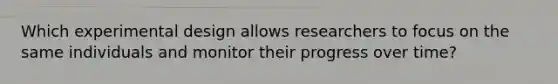 Which experimental design allows researchers to focus on the same individuals and monitor their progress over time?