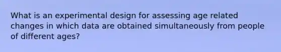 What is an experimental design for assessing age related changes in which data are obtained simultaneously from people of different ages?