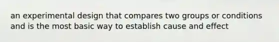 an experimental design that compares two groups or conditions and is the most basic way to establish cause and effect