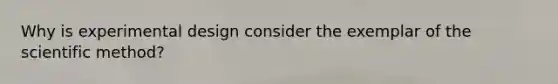 Why is experimental design consider the exemplar of the scientific method?