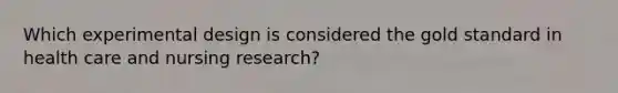 Which experimental design is considered the gold standard in health care and nursing research?