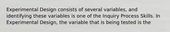 Experimental Design consists of several variables, and identifying these variables is one of the Inquiry Process Skills. In Experimental Design, the variable that is being tested is the