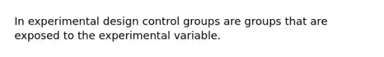 In experimental design control groups are groups that are exposed to the experimental variable.